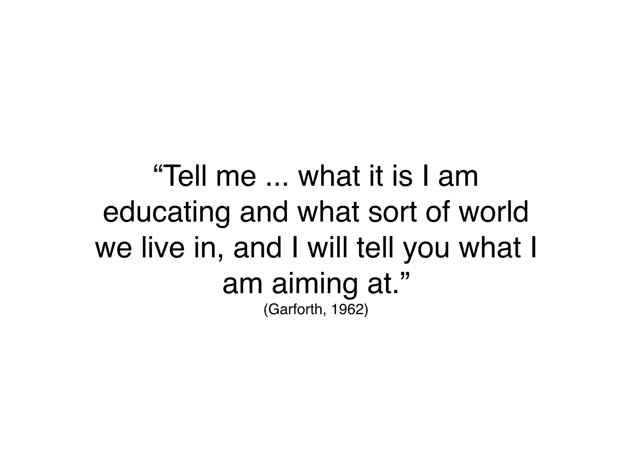 “Tell me ... what it is I am
educating and what sort of world
we live in, and I will tell you what I
           am aiming at.”
              (Garforth, 1962)
 