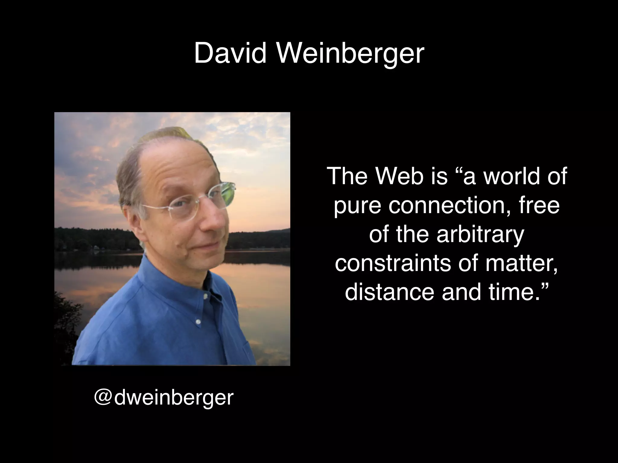David Weinberger



                 The Web is “a world of
                 pure connection, free
                     of the arbitrary
                  constraints of matter,
                   distance and time.”



@dweinberger
 