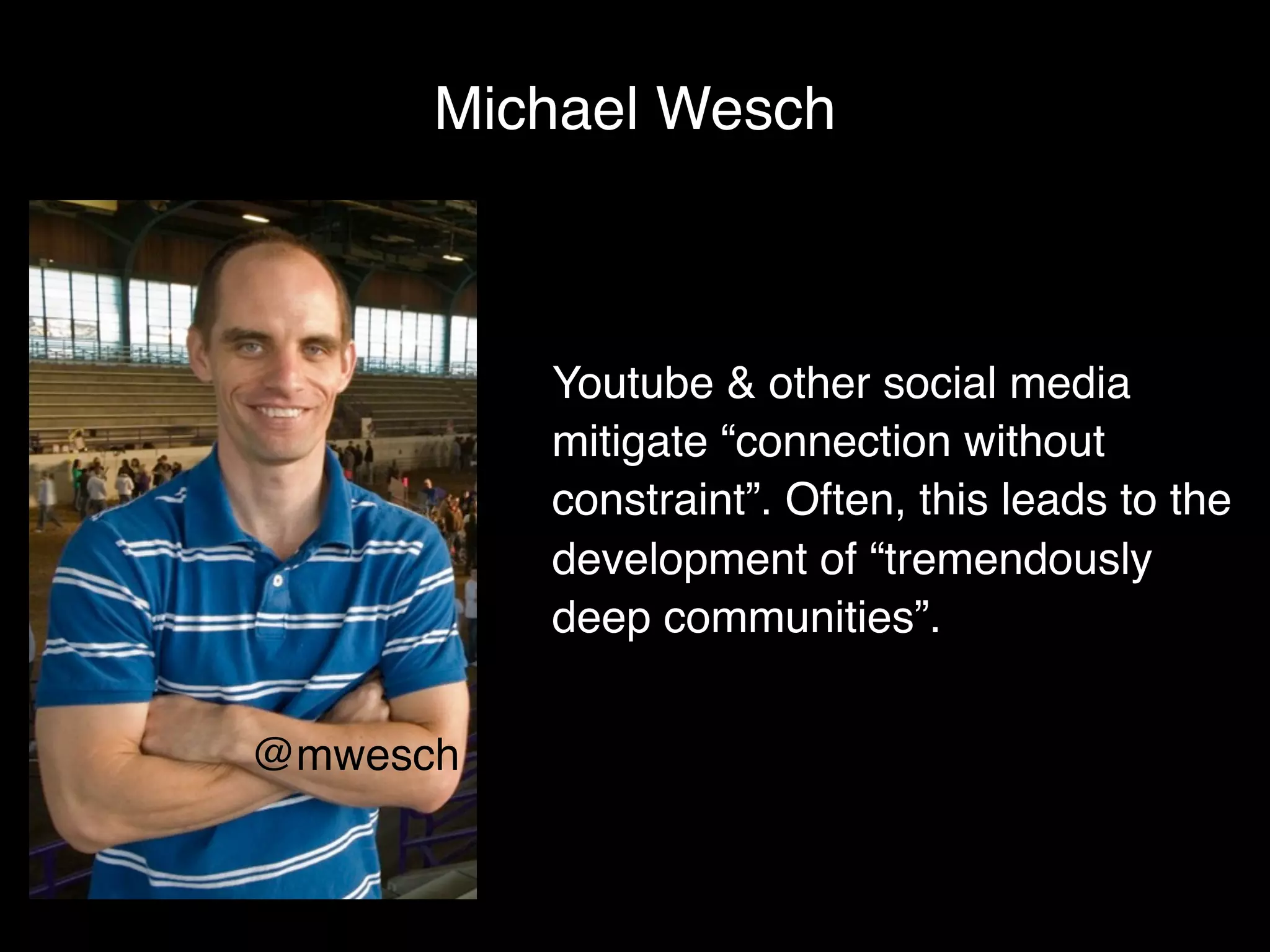 Michael Wesch



          Youtube & other social media
          mitigate “connection without
          constraint”. Often, this leads to the
          development of “tremendously
          deep communities”.


@mwesch
 