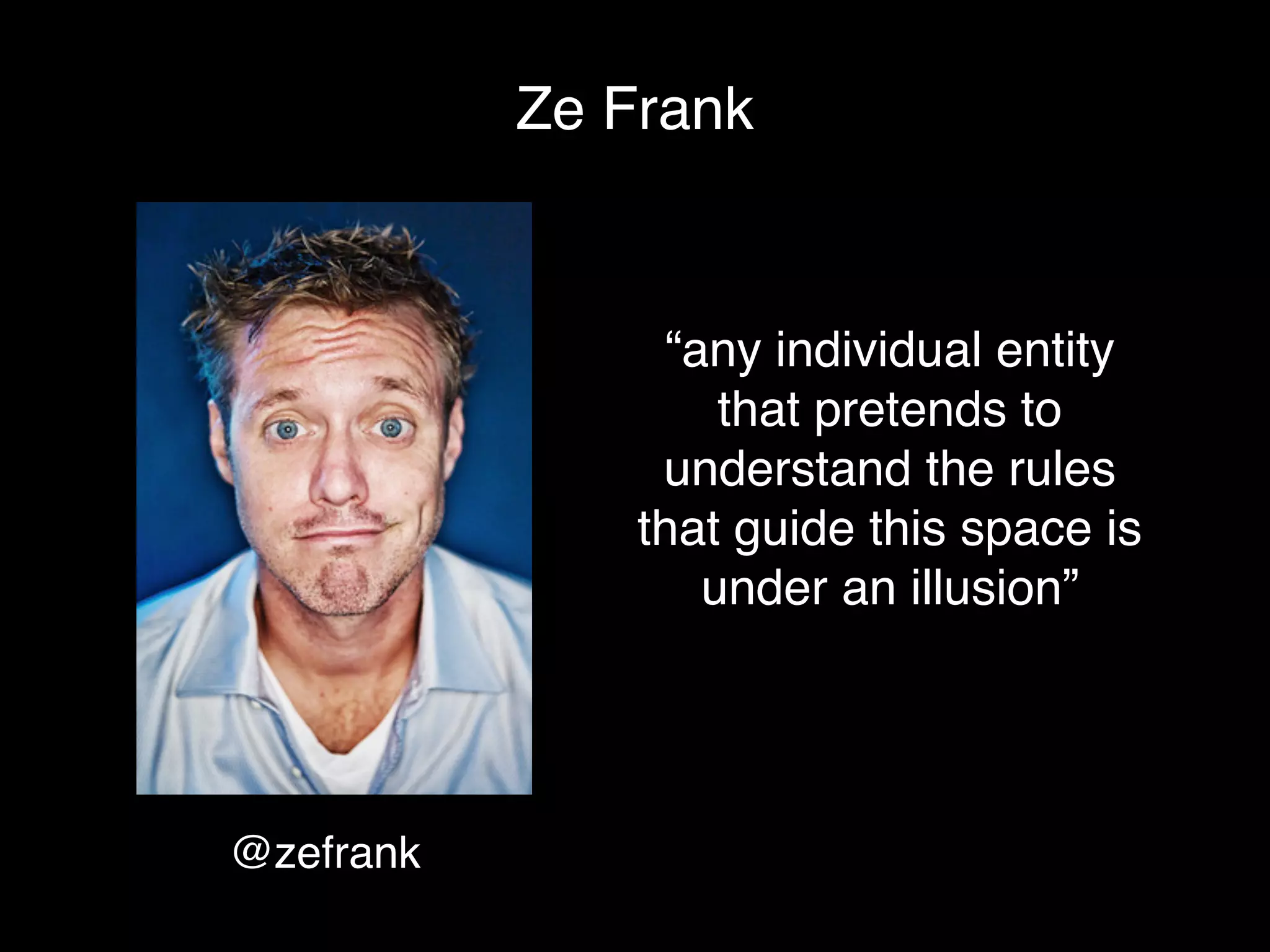 Ze Frank


                 “any individual entity
                    that pretends to
                understand the rules
               that guide this space is
                   under an illusion”




@zefrank
 