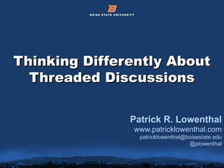 © 2012 Boise State University 1
Thinking Differently AboutThinking Differently About
Threaded DiscussionsThreaded Discussions
Patrick R. Lowenthal
www.patricklowenthal.com
patricklowenthal@boisestate.edu
@plowenthal
 