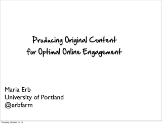 Maria Erb
University of Portland
@erbfarm
Producing  Original  Content
for  Optimal  Online  Engagement
Thursday, October 10, 13
 