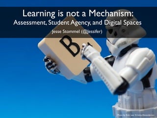 Photo by ﬂickr user Kristina Alexanderson
Learning is not a Mechanism:
Assessment, Student Agency, and Digital Spaces
Jesse Stommel (@Jessifer)
 
