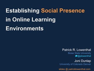 Establishing Social Presence
in Online Learning
Environments


                        Patrick R. Lowenthal
                             Boise State University
                                     @plowenthal

                                   Joni Dunlap
                     University of Colorado Denver

                     slides @ patricklowenthal.com
 