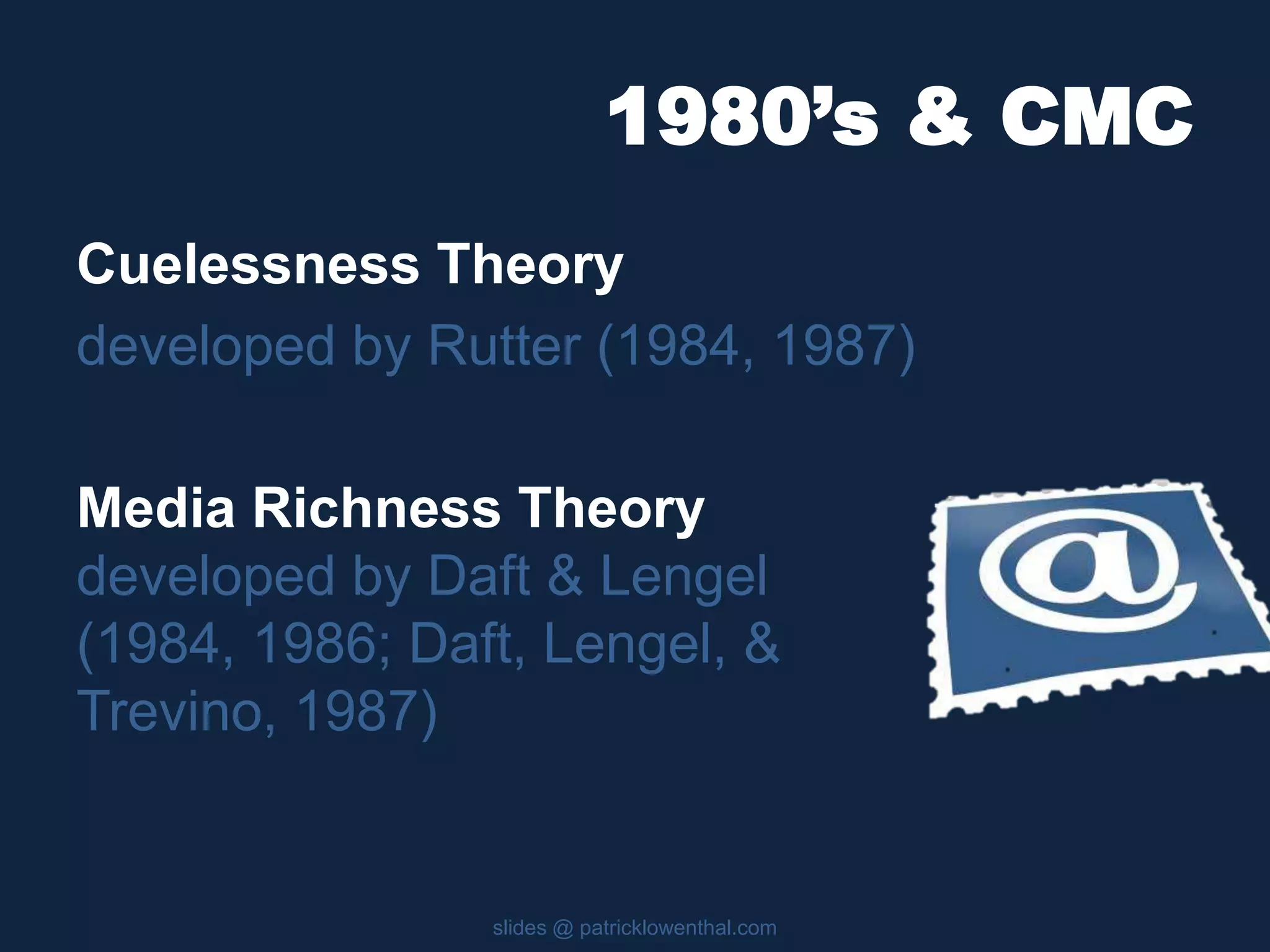 1980’s & CMC 
Cuelessness Theory 
developed by Rutter (1984, 1987) 
Media Richness Theory 
developed by Daft & Lengel 
(1984, 1986; Daft, Lengel, & 
Trevino, 1987) 
slides @ patricklowenthal.com 
 