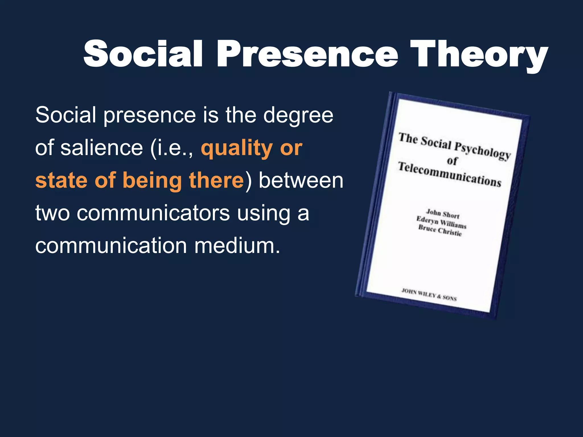 Social Presence Theory 
Social presence is the degree 
of salience (i.e., quality or 
state of being there) between 
two communicators using a 
communication medium. 
 
