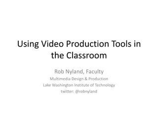 Using Video Production Tools in the Classroom Rob Nyland, Faculty Multimedia Design & Production Lake Washington Institute of Technology twitter: @robnyland 