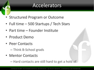 Accelerators

• Structured Program or Outcome
• Full time – 500 Startups / Tech Stars
• Part time – Founder Institute
• Product Demo
• Peer Contacts
  – Think B-School grads
• Mentor Contacts
  – Hard contacts are still hard to get a hold of
 