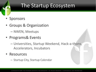 The Startup Ecosystem

• Sponsors
• Groups & Organization
  – NWEN, Meetups
• Programs& Events
  – Universities, Startup Weekend, Hack-a-thons,
    Accelerators, Incubators
• Resources
  – Startup City, Startup Calendar
 
