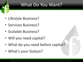What Do You Want?

• Lifestyle Business?
• Services Business?
• Scalable Business?
• Will you need capital?
• What do you need before capital?
• What’s your Golazo?
 