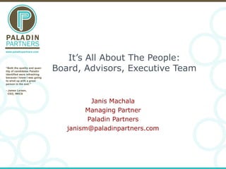 It’s All About The People: Board, Advisors, Executive Team Janis Machala Managing Partner Paladin Partners [email_address] 