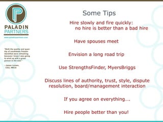 Some Tips Hire slowly and fire quickly:  no hire is better than a bad hire Have spouses meet  Envision a long road trip  U...