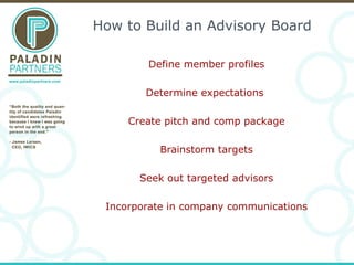 How to Build an Advisory Board Define member profiles Determine expectations  Create pitch and comp package Brainstorm tar...