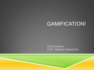 Gamification! Scott DodsonCOO, Bobber Interactive 
