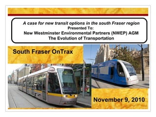 A case for new transit options in the south Fraser region
Presented To:
New Westminster Environmental Partners (NWEP) AGM
The Evolution of Transportation
South Fraser OnTrax
November 9, 2010
 