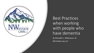 Best Practices
when working
with people who
have dementia
By Meredith L. Williamson, JD
NW Estate Law, LLC
 