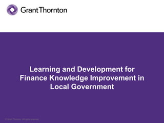 © Grant Thornton. All rights reserved.
Learning and Development for
Finance Knowledge Improvement in
Local Government
 