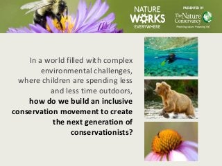 In a world filled with complex
environmental challenges,
where children are spending less
and less time outdoors,
how do we build an inclusive
conservation movement to create
the next generation of
conservationists?
 