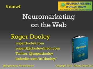 #nmwf

                Neuromarketing
                  on the Web
      Roger Dooley
          rogerdooley.com
          rogerd@dooleydirect.com
          Twitter: @rogerdooley
          linkedin.com/in/dooley/
@rogerdooley #brainfluence    Copyright 2013, Dooley Direct LLC
 