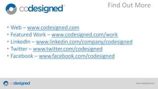 Find Out More
• Web – www.codesigned.com
• Featured Work – www.codesigned.com/work
• LinkedIn – www.linkedin.com/company/codesigned
• Twitter – www.twitter.com/codesigned
• Facebook – www.facebook.com/codesigned

 