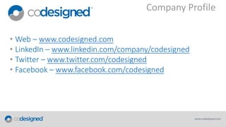Company Profile
• Web – www.codesigned.com
• LinkedIn – www.linkedin.com/company/codesigned
• Twitter – www.twitter.com/codesigned
• Facebook – www.facebook.com/codesigned

 