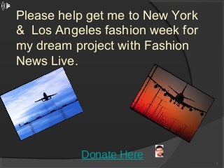 1
Donate Here
Please help get me to New York
& Los Angeles fashion week for
my dream project with Fashion
News Live.
 