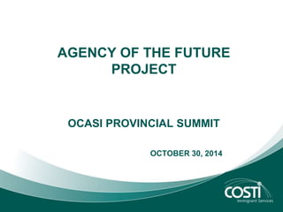 AGENCY OF THE FUTURE 
PROJECT 
OCASI PROVINCIAL SUMMIT 
OCTOBER 30, 2014 
 
