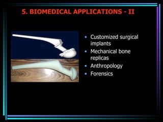 5. BIOMEDICAL APPLICATIONS - II Customized surgical implants Mechanical bone replicas Anthropology Forensics 
