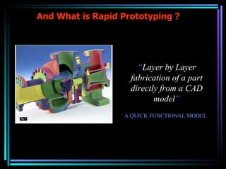And What is Rapid Prototyping ? “ Layer by Layer fabrication of a part directly from a CAD model ” A QUICK FUNCTIONAL MODEL 