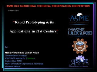 ASME OLD GUARD ORAL TECHNICAL PRESENTATION COMPETITION  STUDENT LEADERSHIP SEMINAR – 2010 ASME UET Lahore Student Section - Pakistan By: Malik Muhammad Usman Awan Communication In-charge  ASME SDOB Asia-Pacific  ( Pakistan ) Student Chair ASME  NWFP University of Engineering & Technology Peshawar Pakistan 1 st  March, 2010 “ Rapid Prototyping & its  Applications  in 21st Century ” 