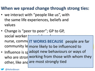 @HelenBevan
When we spread change through strong ties:
• we interact with “people like us”, with
the same life experiences...