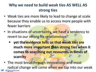 @HelenBevan
Why we need to build weak ties AS WELL AS
strong ties
• Weak ties are more likely to lead to change at scale
b...