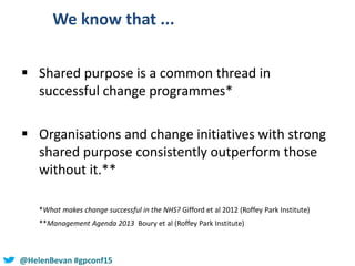 #SHCR @School4Radicals@HelenBevan #gpconf15
We know that ...
 Shared purpose is a common thread in
successful change prog...