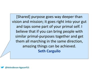 #SHCR @School4Radicals@HelenBevan #gpconf15
[Shared] purpose goes way deeper than
vision and mission; it goes right into y...