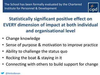 @HelenBevan
The School has been formally evaluated by the Chartered
Institute for Personnel & Development
• Change knowled...