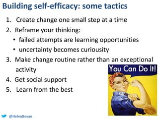 @HelenBevan
Building self-efficacy: some tactics
1. Create change one small step at a time
2. Reframe your thinking:
• fai...