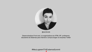 @carolcode
Desenvolvedora Front end, co-organizadora do HTML-SP, professora,
estudante de Sistemas para internet e compra brigas na empresa Twitter
#MeuLugaremTI #CodamosSummit
 