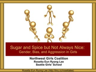Northwest Girls Coalition Rosetta Eun Ryong Lee Seattle Girls ’ School Sugar and Spice but Not Always Nice:   Gender, Bias, and Aggression in Girls Rosetta Eun Ryong Lee (http://tiny.cc/rosettalee) 