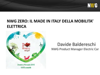 NWG ZERO: IL MADE IN ITALY DELLA MOBILITA’
ELETTRICA



                        Davide Baldereschi
                     NWG Product Manager Electric Car
 