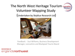 The North West Heritage Tourism Volunteer Mapping Study  ( Undertaken by Skyblue Research Ltd ) Feedback  - Suzi Williams, Business Development Manager, Lancashire and Blackpool Tourist Board 