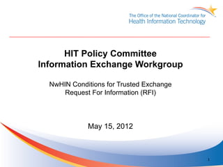HIT Policy Committee
Information Exchange Workgroup

  NwHIN Conditions for Trusted Exchange
      Request For Information (RFI)



             May 15, 2012



                                          1
 