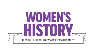 WOMEN’S
HISTORYHOW WELL DO WE KNOW AMERICA’S HEROINES?
 