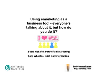 Brief Communication Keep it Simple  Keep it Brief   Using emarketing as a business tool - everyone’s talking about it, but how do you do it? Susie Holland, Partners in Marketing Sara Wheater, Brief Communication  