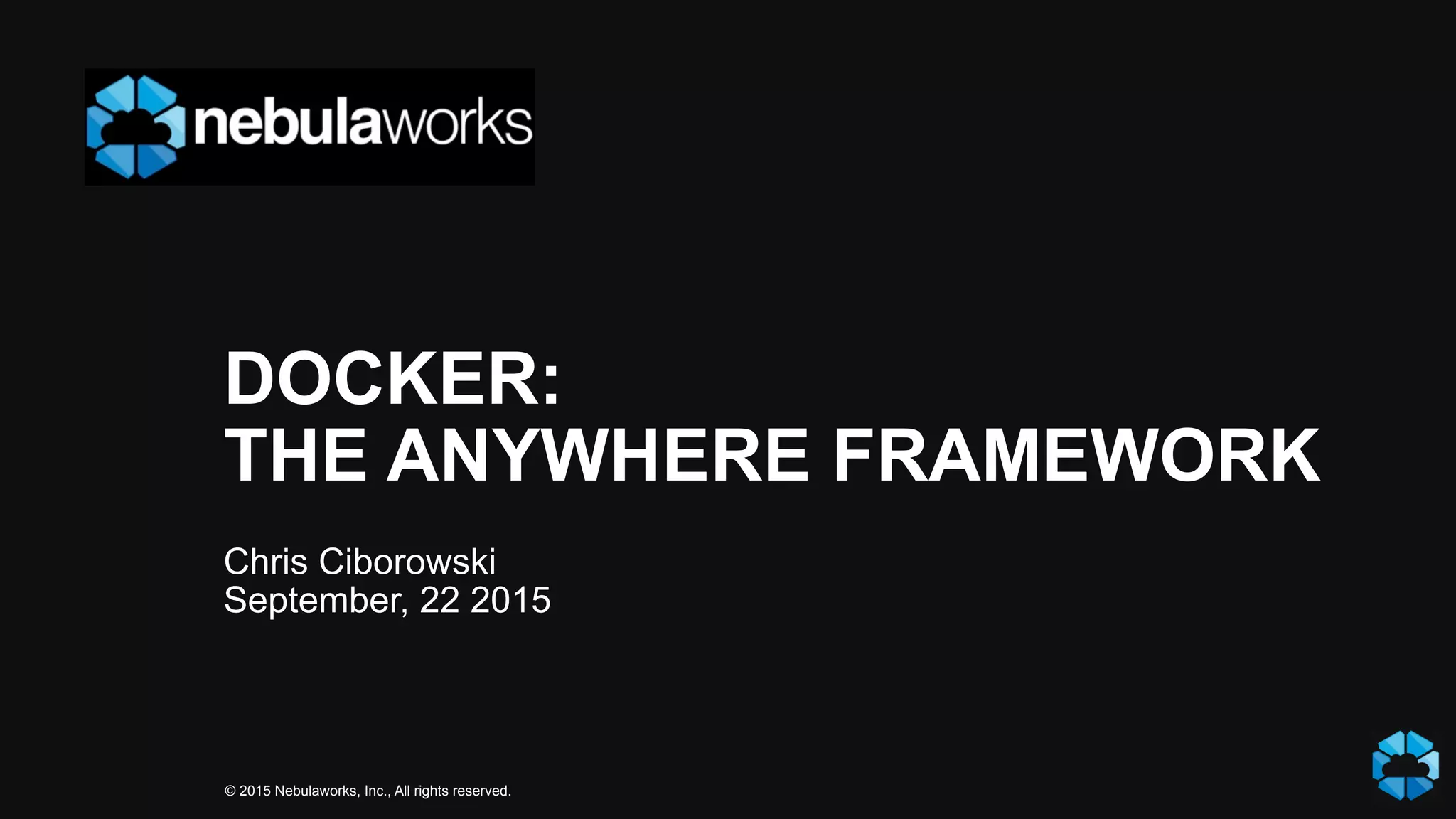© 2015 Nebulaworks, Inc., All rights reserved.
DOCKER:
THE ANYWHERE FRAMEWORK
Chris Ciborowski
September, 22 2015
 