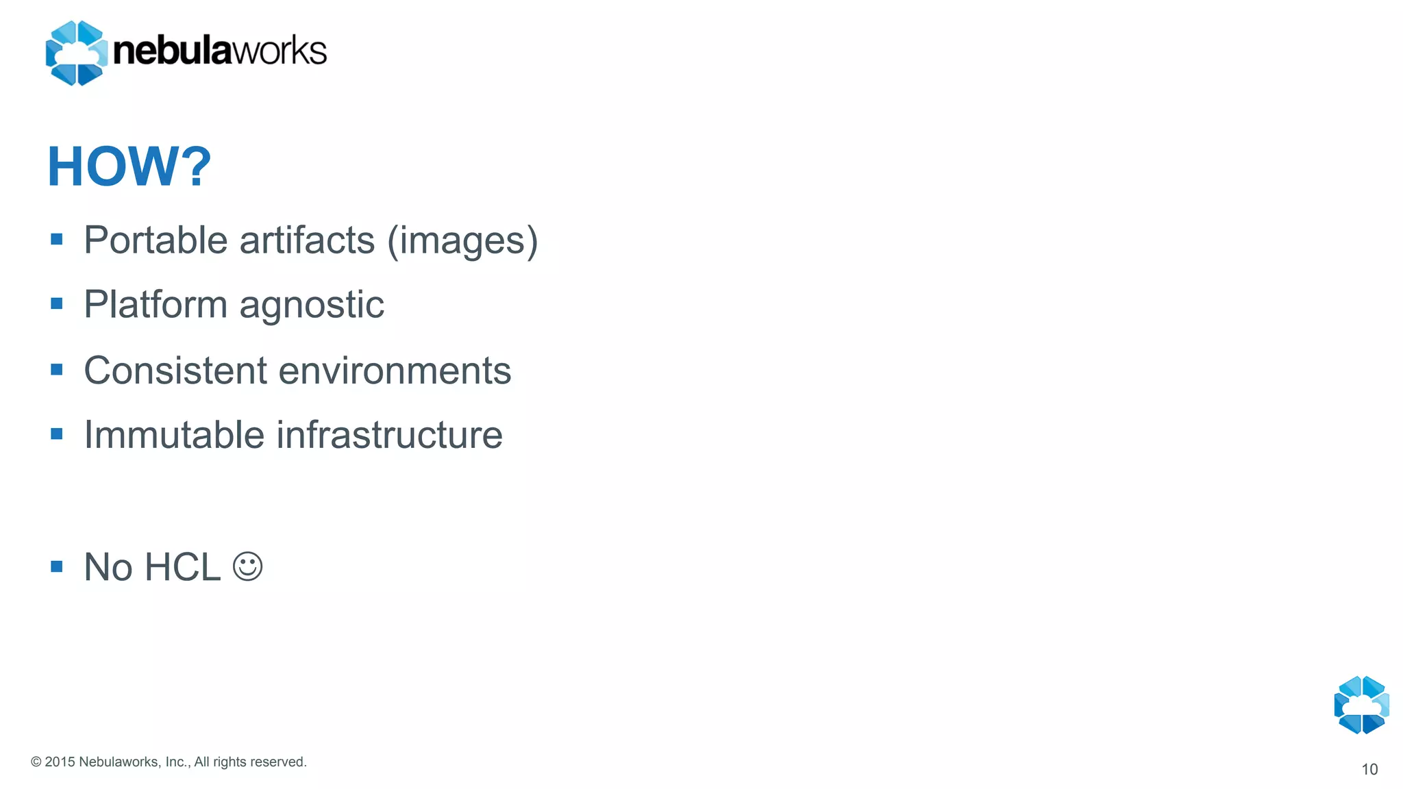 © 2015 Nebulaworks, Inc., All rights reserved.
HOW?
§  Portable artifacts (images)
§  Platform agnostic
§  Consistent environments
§  Immutable infrastructure
§  No HCL J
10
 