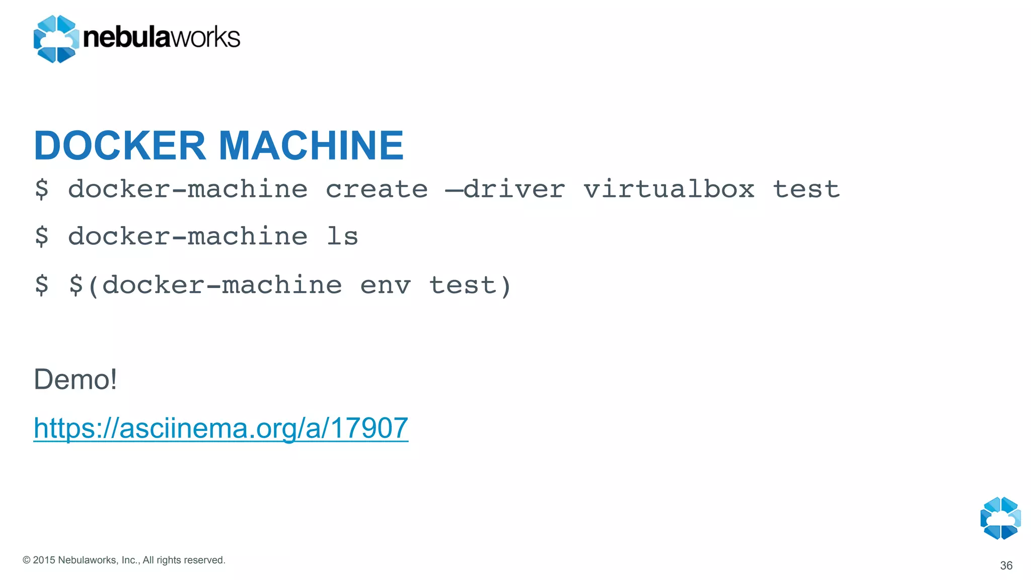 © 2015 Nebulaworks, Inc., All rights reserved.
DOCKER MACHINE
$ docker-machine create –driver virtualbox test
$ docker-machine ls
$ $(docker-machine env test)
Demo!
https://asciinema.org/a/17907
36
 