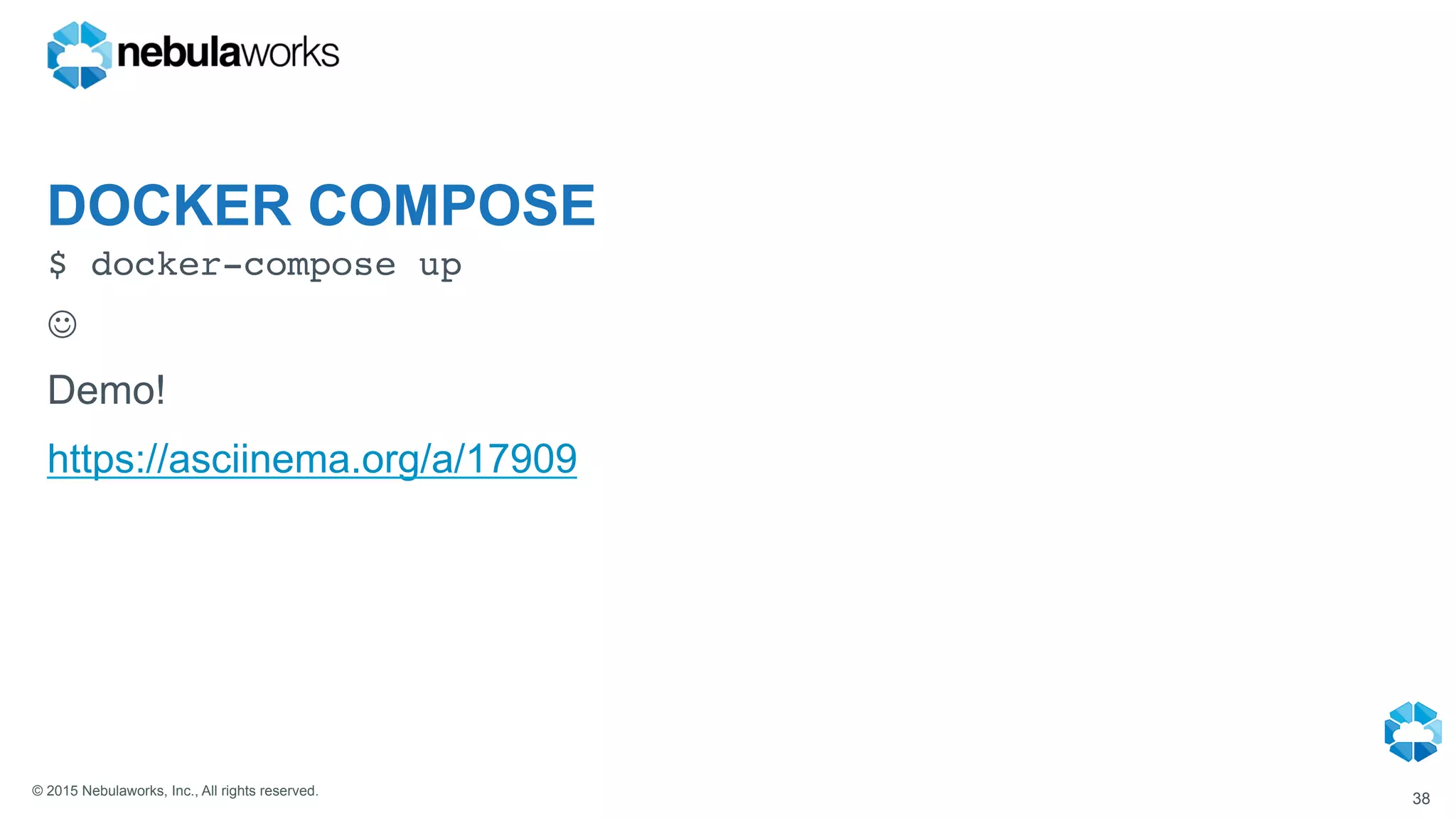 © 2015 Nebulaworks, Inc., All rights reserved.
DOCKER COMPOSE
$ docker-compose up
J
Demo!
https://asciinema.org/a/17909
38
 