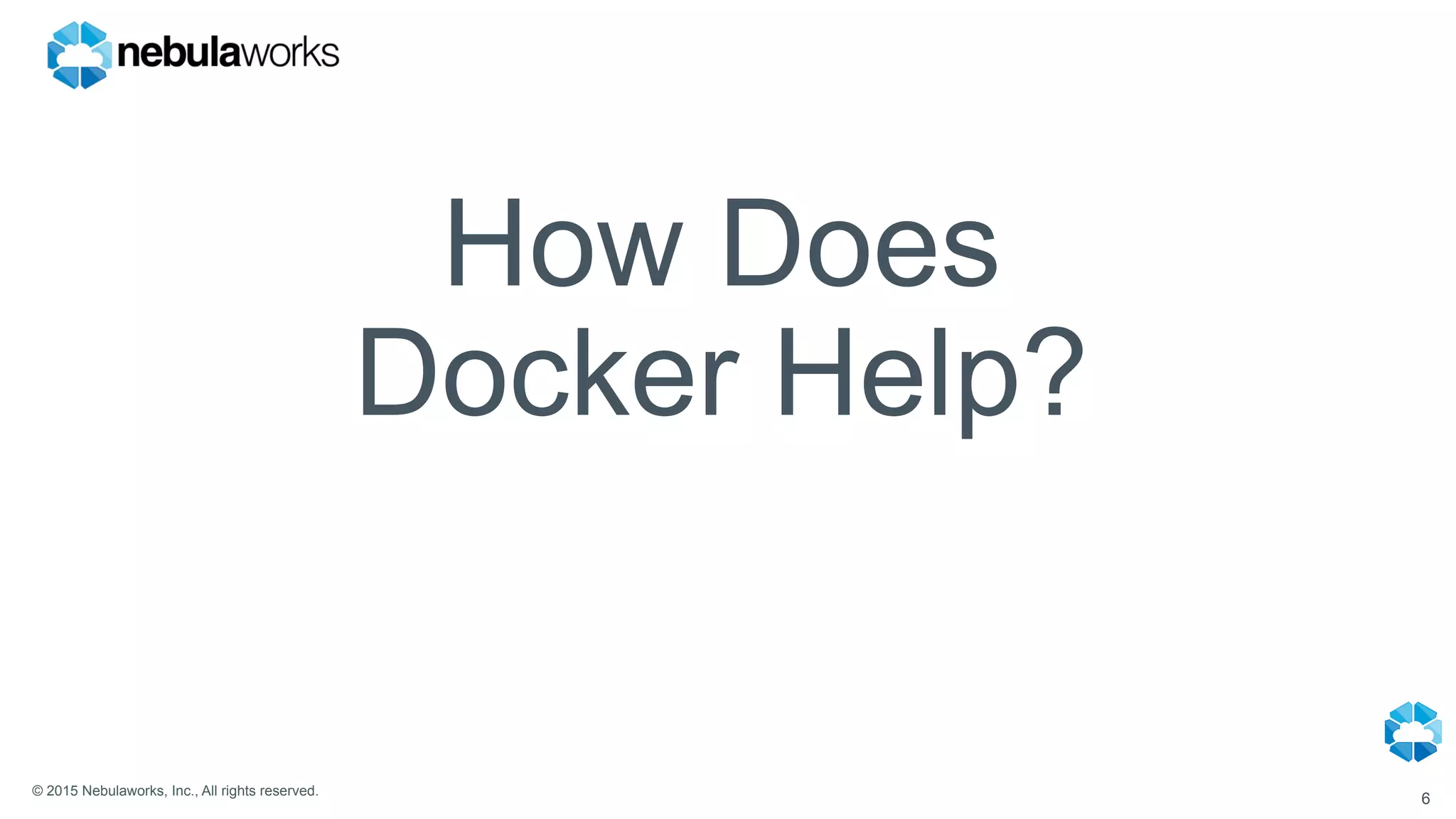 © 2015 Nebulaworks, Inc., All rights reserved.
How Does
Docker Help?
6
 