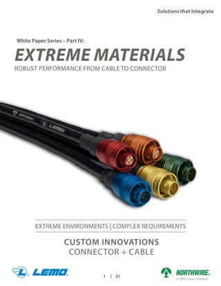 Solutions that Integrate
1 | 21
ROBUST PERFORMANCE FROM CABLE TO CONNECTOR
EXTREME MATERIALS
White Paper Series – Part IV:
EXTREME ENVIRONMENTS | COMPLEX REQUIREMENTS
CUSTOM INNOVATIONS
CONNECTOR + CABLE
 
