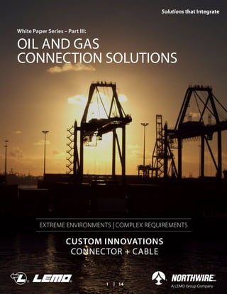 Solutions that Integrate
1 | 14
OIL AND GAS
CONNECTION SOLUTIONS
White Paper Series – Part III:
EXTREME ENVIRONMENTS | COMPLEX REQUIREMENTS
CUSTOM INNOVATIONS
CONNECTOR + CABLE
 